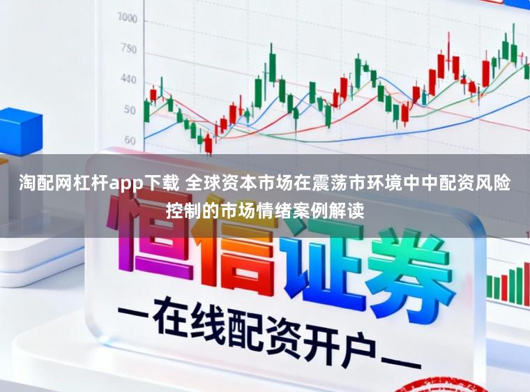 淘配网杠杆app下载 全球资本市场在震荡市环境中中配资风险控制的市场情绪案例解读