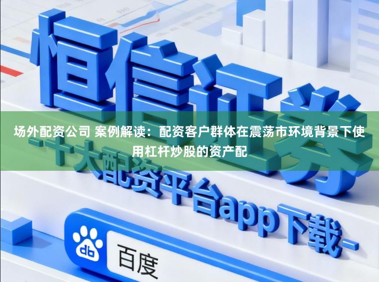 场外配资公司 案例解读：配资客户群体在震荡市环境背景下使用杠杆炒股的资产配