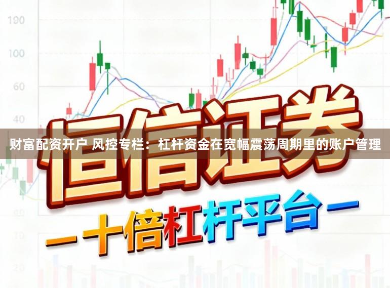 财富配资开户 风控专栏：杠杆资金在宽幅震荡周期里的账户管理