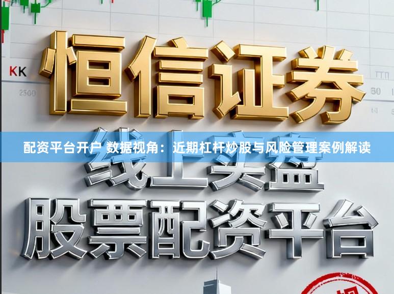 配资平台开户 数据视角：近期杠杆炒股与风险管理案例解读
