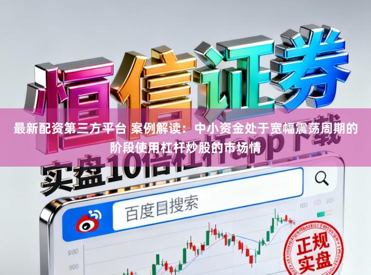 最新配资第三方平台 案例解读：中小资金处于宽幅震荡周期的阶段使用杠杆炒股的市场情