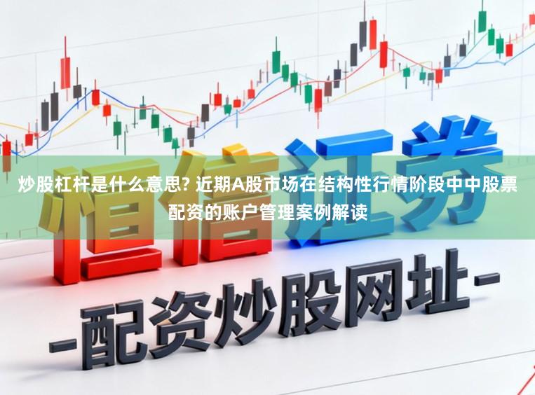 炒股杠杆是什么意思? 近期A股市场在结构性行情阶段中中股票配资的账户管理案例解读