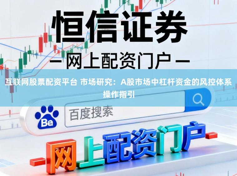 互联网股票配资平台 市场研究：A股市场中杠杆资金的风控体系操作指引