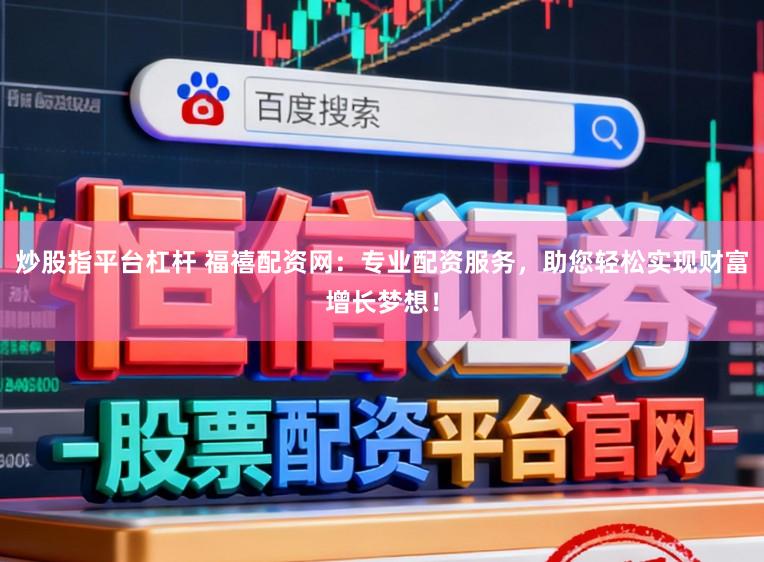 炒股指平台杠杆 福禧配资网：专业配资服务，助您轻松实现财富增长梦想！