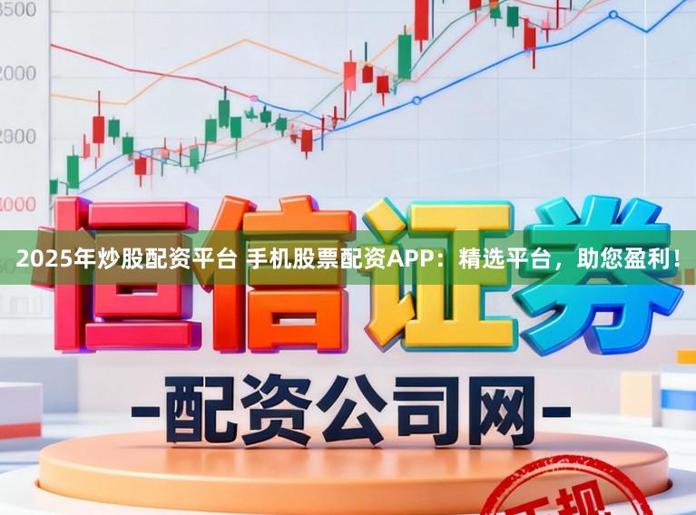 2025年炒股配资平台 手机股票配资APP：精选平台，助您盈利！
