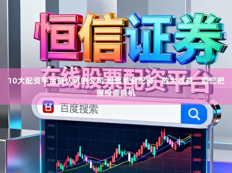 10大配资平台最认可的公司 股票资金配资：放大收益，助您把握投资良机