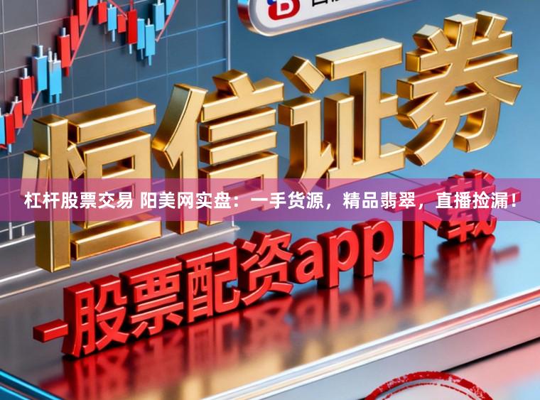 杠杆股票交易 阳美网实盘：一手货源，精品翡翠，直播捡漏！