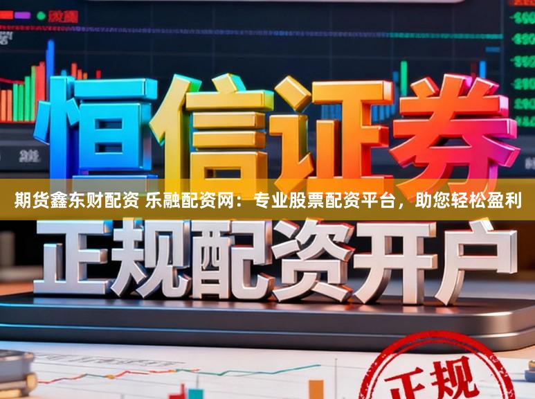 期货鑫东财配资 乐融配资网：专业股票配资平台，助您轻松盈利