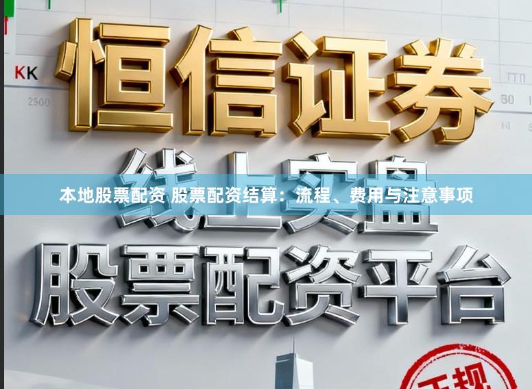 本地股票配资 股票配资结算：流程、费用与注意事项