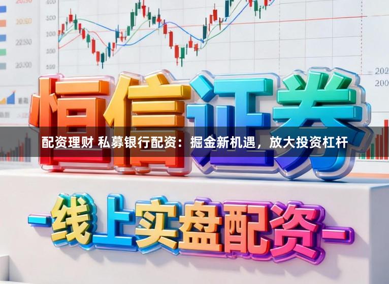 配资理财 私募银行配资：掘金新机遇，放大投资杠杆