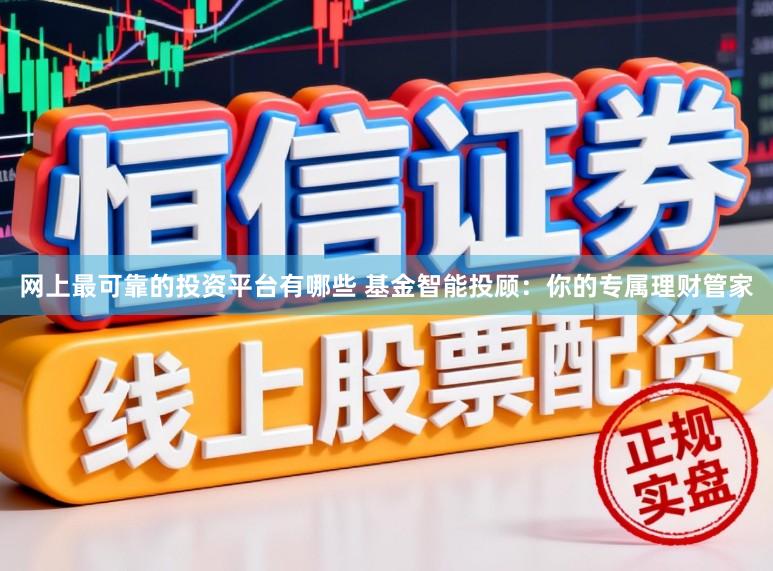 网上最可靠的投资平台有哪些 基金智能投顾：你的专属理财管家