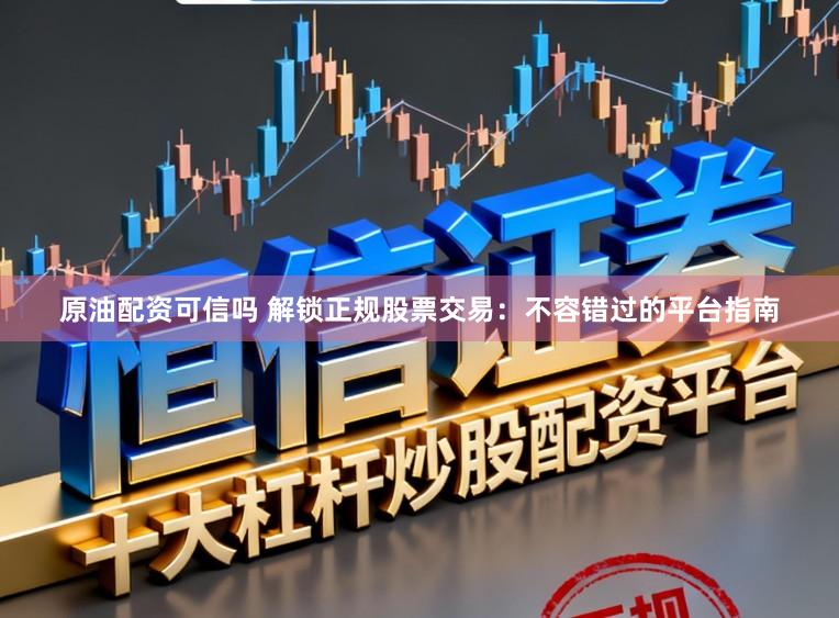 原油配资可信吗 解锁正规股票交易:不容错过的平台指南